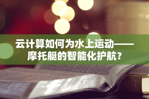 云计算如何为水上运动——摩托艇的智能化护航？