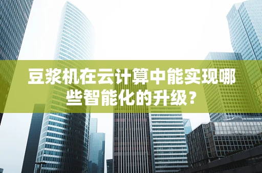 豆浆机在云计算中能实现哪些智能化的升级？