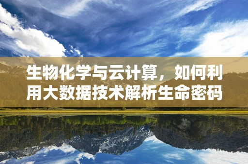生物化学与云计算，如何利用大数据技术解析生命密码？