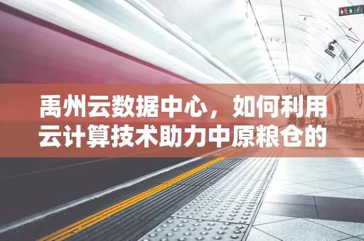 禹州云数据中心，如何利用云计算技术助力中原粮仓的数字化转型？