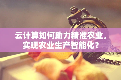 云计算如何助力精准农业，实现农业生产智能化？