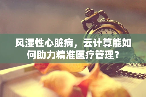 风湿性心脏病，云计算能如何助力精准医疗管理？