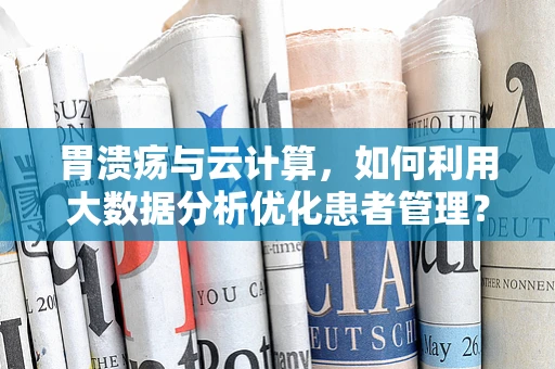 胃溃疡与云计算，如何利用大数据分析优化患者管理？