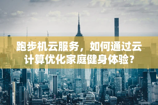 跑步机云服务，如何通过云计算优化家庭健身体验？