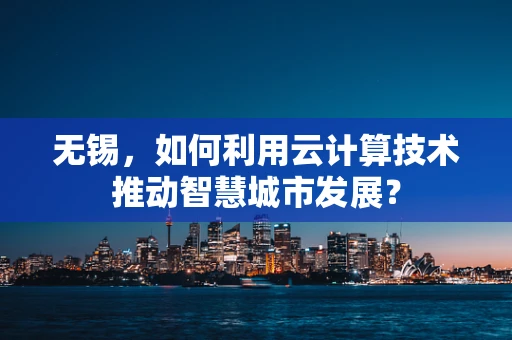 无锡，如何利用云计算技术推动智慧城市发展？