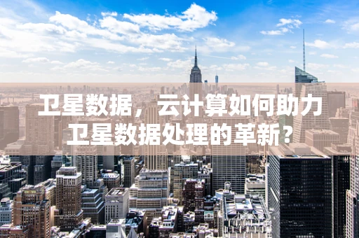卫星数据，云计算如何助力卫星数据处理的革新？