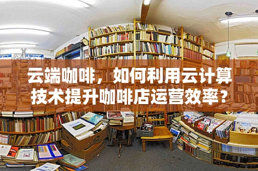 云端咖啡，如何利用云计算技术提升咖啡店运营效率？