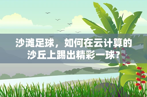 沙滩足球，如何在云计算的沙丘上踢出精彩一球？