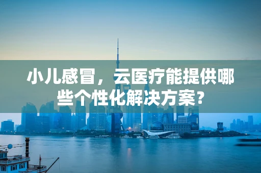 小儿感冒，云医疗能提供哪些个性化解决方案？