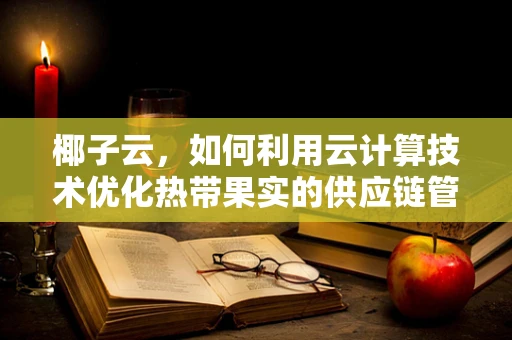 椰子云，如何利用云计算技术优化热带果实的供应链管理？