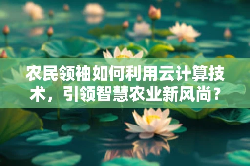 农民领袖如何利用云计算技术，引领智慧农业新风尚？