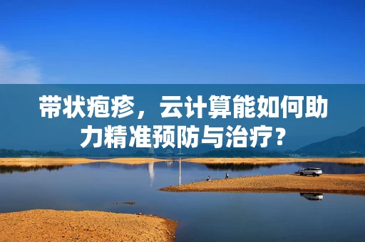 带状疱疹，云计算能如何助力精准预防与治疗？