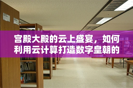 宫殿大殿的云上盛宴，如何利用云计算打造数字皇朝的宏伟蓝图？