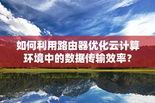 如何利用路由器优化云计算环境中的数据传输效率？