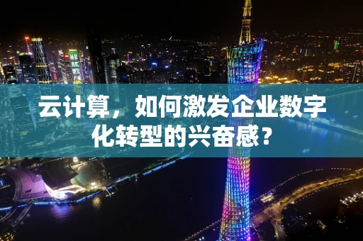 云计算，如何激发企业数字化转型的兴奋感？