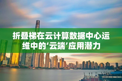 折叠梯在云计算数据中心运维中的‘云端’应用潜力