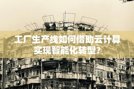工厂生产线如何借助云计算实现智能化转型？