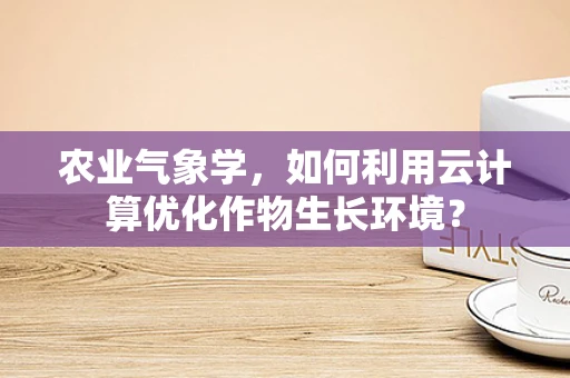 农业气象学，如何利用云计算优化作物生长环境？