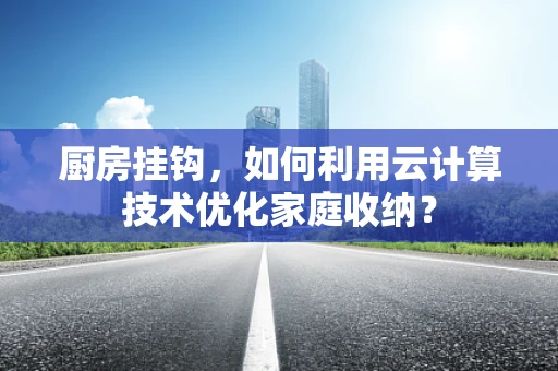 厨房挂钩，如何利用云计算技术优化家庭收纳？