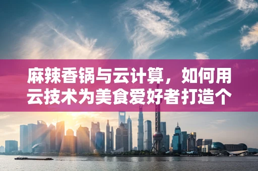 麻辣香锅与云计算，如何用云技术为美食爱好者打造个性化味蕾盛宴？