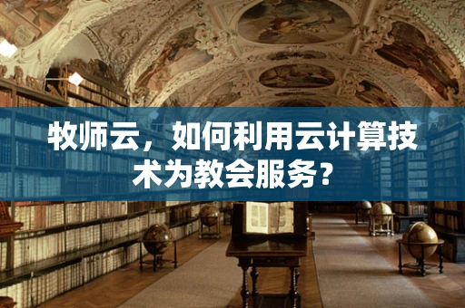 牧师云，如何利用云计算技术为教会服务？