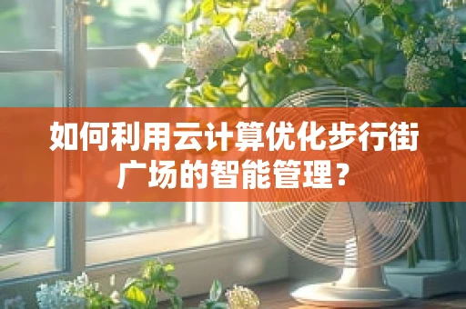 如何利用云计算优化步行街广场的智能管理？