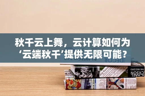 秋千云上舞，云计算如何为‘云端秋千’提供无限可能？