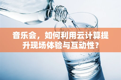 音乐会，如何利用云计算提升现场体验与互动性？