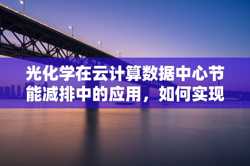 光化学在云计算数据中心节能减排中的应用，如何实现绿色云？