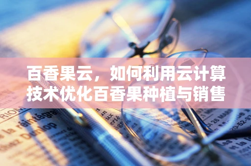 百香果云，如何利用云计算技术优化百香果种植与销售？