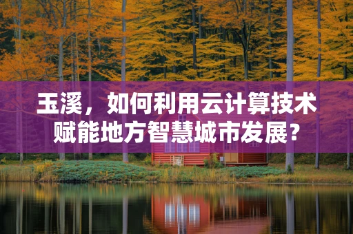 玉溪，如何利用云计算技术赋能地方智慧城市发展？