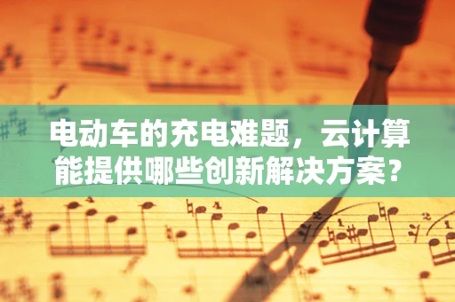 电动车的充电难题，云计算能提供哪些创新解决方案？