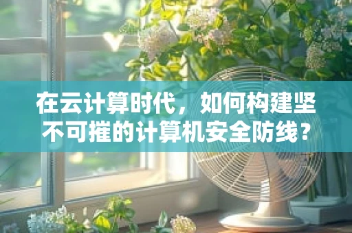 在云计算时代，如何构建坚不可摧的计算机安全防线？