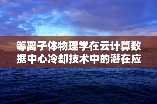 等离子体物理学在云计算数据中心冷却技术中的潜在应用？