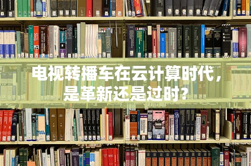 电视转播车在云计算时代，是革新还是过时？
