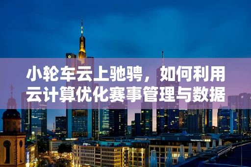小轮车云上驰骋，如何利用云计算优化赛事管理与数据分析？