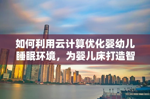 如何利用云计算优化婴幼儿睡眠环境，为婴儿床打造智能守护？