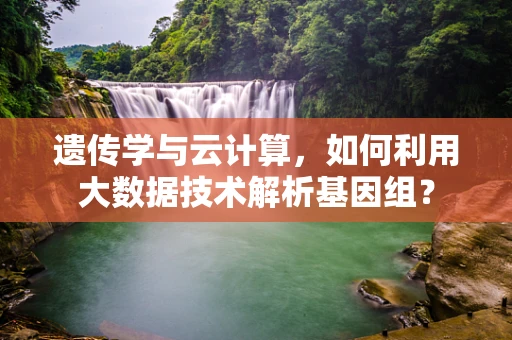 遗传学与云计算，如何利用大数据技术解析基因组？