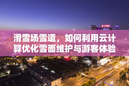 滑雪场雪道，如何利用云计算优化雪面维护与游客体验？