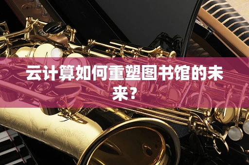 云计算如何重塑图书馆的未来？