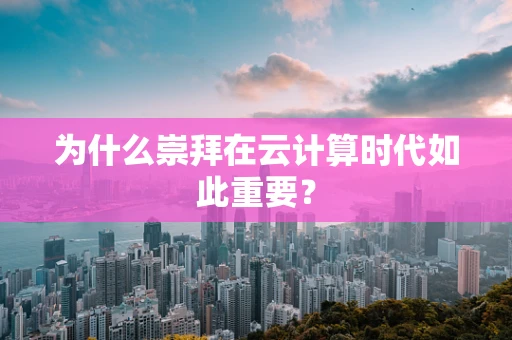 为什么崇拜在云计算时代如此重要？