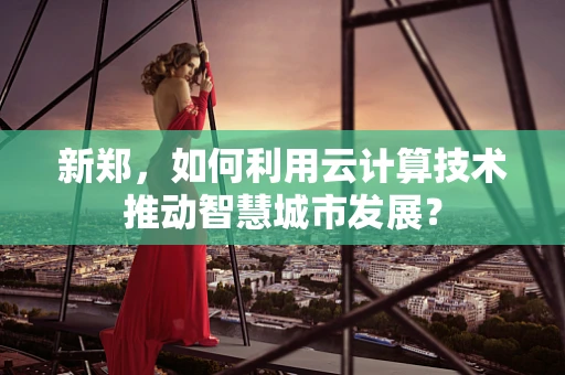 新郑，如何利用云计算技术推动智慧城市发展？