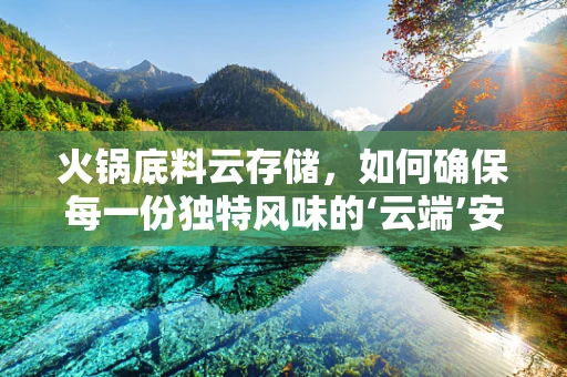 火锅底料云存储，如何确保每一份独特风味的‘云端’安全？