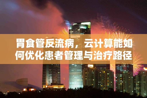 胃食管反流病，云计算能如何优化患者管理与治疗路径？
