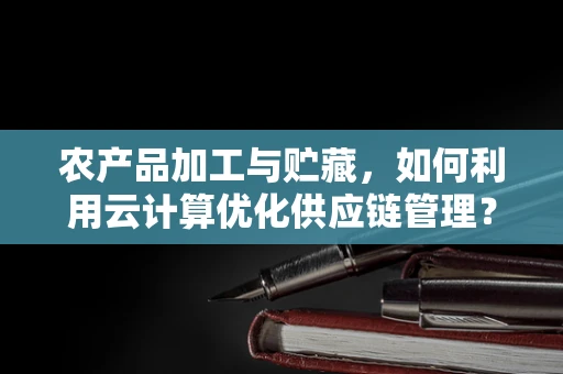 农产品加工与贮藏，如何利用云计算优化供应链管理？