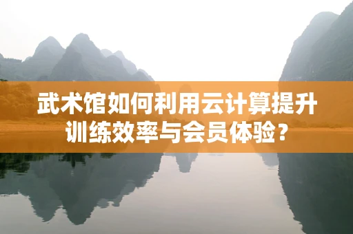 武术馆如何利用云计算提升训练效率与会员体验？