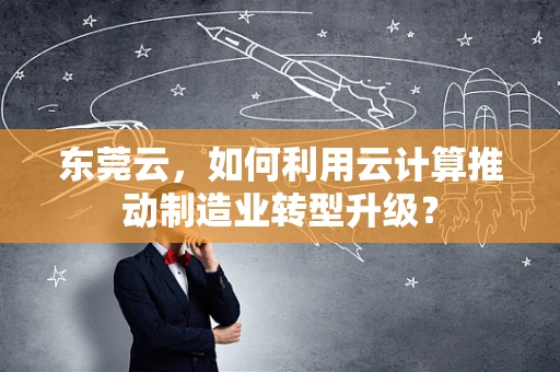 东莞云，如何利用云计算推动制造业转型升级？