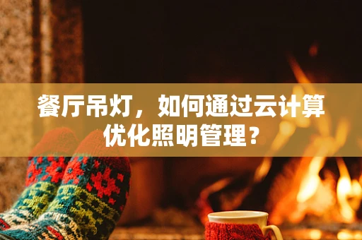 餐厅吊灯，如何通过云计算优化照明管理？