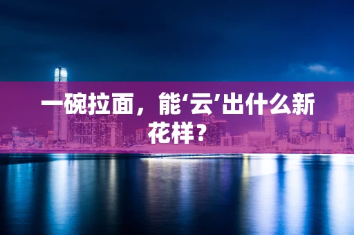 一碗拉面，能‘云’出什么新花样？