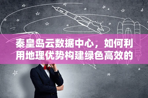 秦皇岛云数据中心，如何利用地理优势构建绿色高效的云计算基础设施？